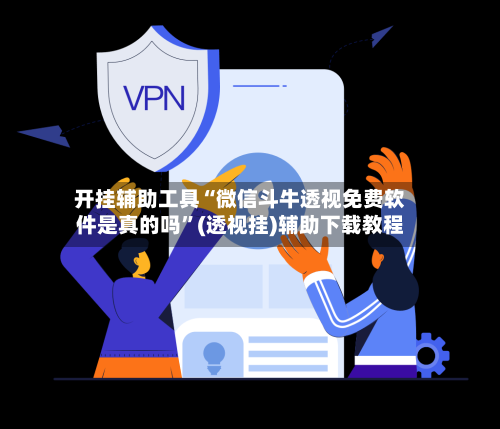 开挂辅助工具“微信斗牛透视免费软件是真的吗	”(透视挂)辅助下载教程-第1张图片