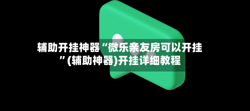 辅助开挂神器“微乐亲友房可以开挂	”(辅助神器)开挂详细教程-第1张图片