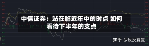 中信证券:站在临近年中的时点 如何看待下半年的支点-第1张图片