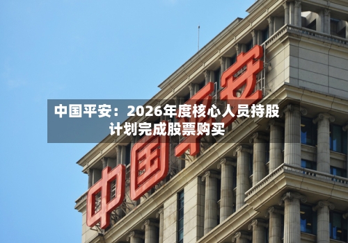 中国平安:2026年度核心人员持股计划完成股票购买-第1张图片