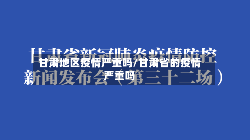 甘肃地区疫情严重吗/甘肃省的疫情严重吗-第1张图片