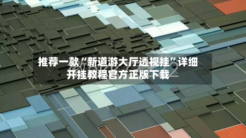 推荐一款“新道游大厅透视挂”详细开挂教程官方正版下载-第1张图片