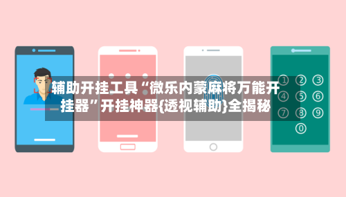 辅助开挂工具“微乐内蒙麻将万能开挂器	”开挂神器{透视辅助}全揭秘-第1张图片
