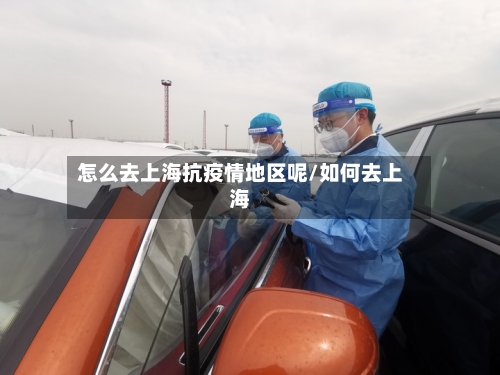 怎么去上海抗疫情地区呢/如何去上海-第1张图片