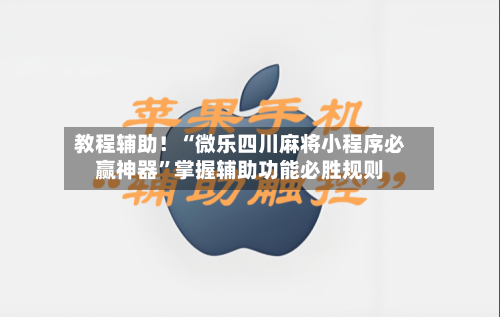 教程辅助！“微乐四川麻将小程序必赢神器”掌握辅助功能必胜规则-第1张图片