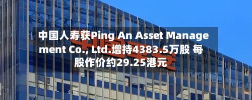 中国人寿获Ping An Asset Management Co., Ltd.增持4383.5万股 每股作价约29.25港元-第1张图片
