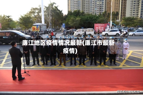 廉江地区疫情情况最新(廉江市最新疫情)-第1张图片