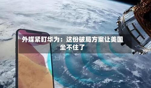 外媒紧盯华为：这份破局方案让美国坐不住了-第1张图片