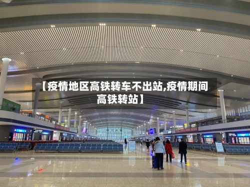 【疫情地区高铁转车不出站,疫情期间高铁转站】-第1张图片