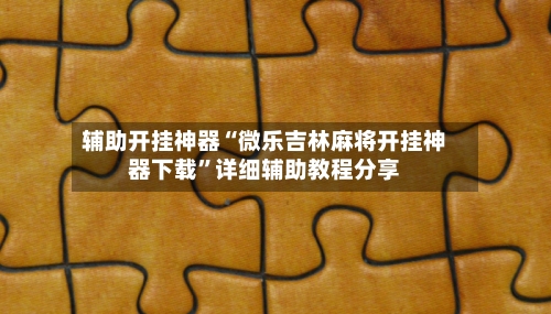 辅助开挂神器“微乐吉林麻将开挂神器下载”详细辅助教程分享-第1张图片