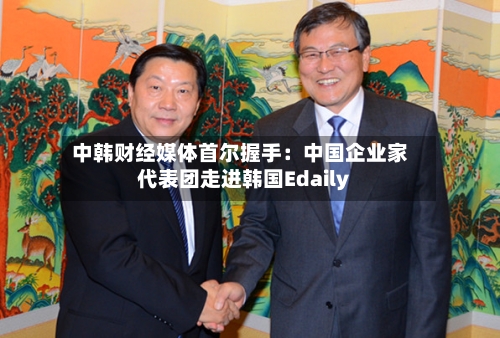 中韩财经媒体首尔握手:中国企业家代表团走进韩国Edaily-第1张图片