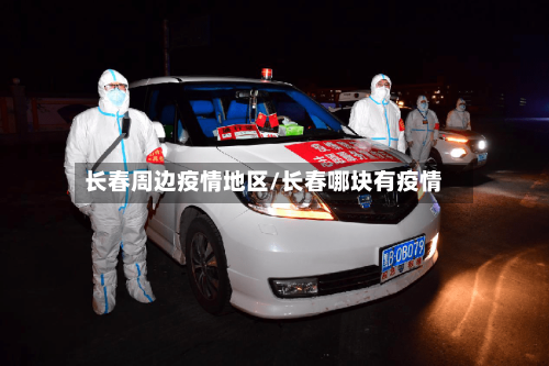 长春周边疫情地区/长春哪块有疫情-第1张图片