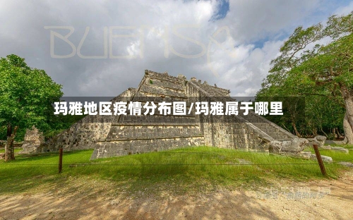玛雅地区疫情分布图/玛雅属于哪里-第1张图片