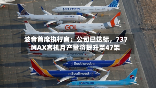 波音首席执行官：公司已达标	，737 MAX客机月产量将提升至47架-第1张图片