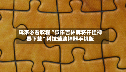 玩家必看教程“微乐吉林麻将开挂神器下载”科技辅助神器手机版-第1张图片