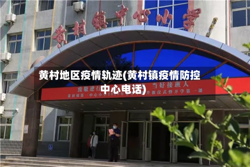 黄村地区疫情轨迹(黄村镇疫情防控中心电话)-第1张图片