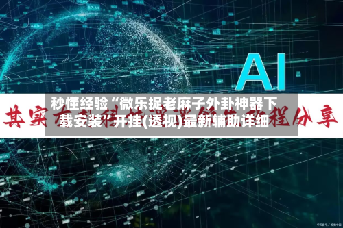 秒懂经验“微乐捉老麻子外卦神器下载安装	”开挂(透视)最新辅助详细-第1张图片