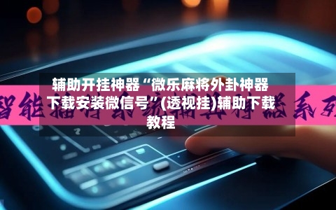 辅助开挂神器“微乐麻将外卦神器下载安装微信号	”(透视挂)辅助下载教程-第1张图片