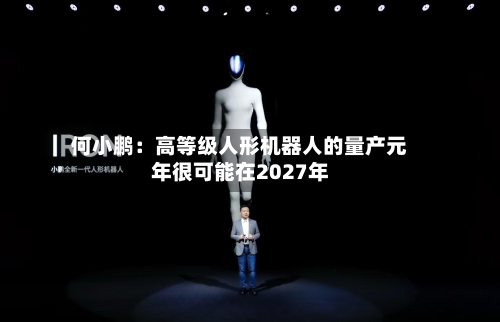 何小鹏:高等级人形机器人的量产元年很可能在2027年-第1张图片