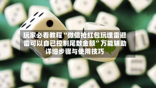玩家必看教程“微信抢红包玩埋雷避雷可以自已控制尾数金额”万能辅助详细步骤与使用技巧-第1张图片