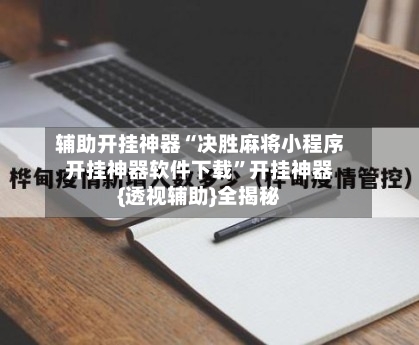 辅助开挂神器“决胜麻将小程序开挂神器软件下载	”开挂神器{透视辅助}全揭秘-第1张图片