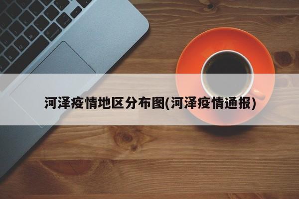 河泽疫情地区分布图(河泽疫情通报)