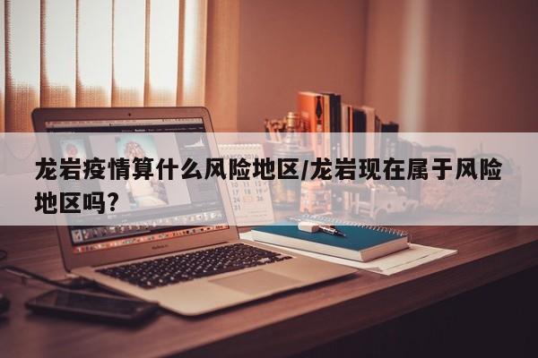 龙岩疫情算什么风险地区/龙岩现在属于风险地区吗?