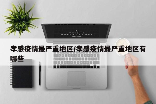 孝感疫情最严重地区/孝感疫情最严重地区有哪些