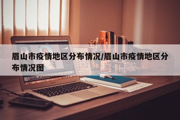 眉山市疫情地区分布情况/眉山市疫情地区分布情况图