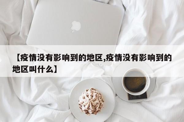 【疫情没有影响到的地区,疫情没有影响到的地区叫什么】