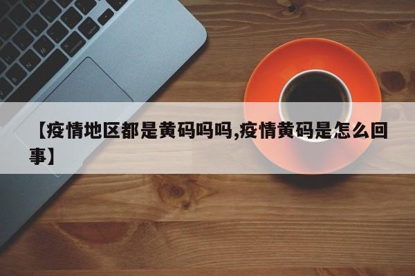 【疫情地区都是黄码吗吗,疫情黄码是怎么回事】