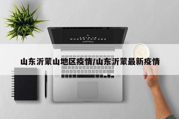 山东沂蒙山地区疫情/山东沂蒙最新疫情