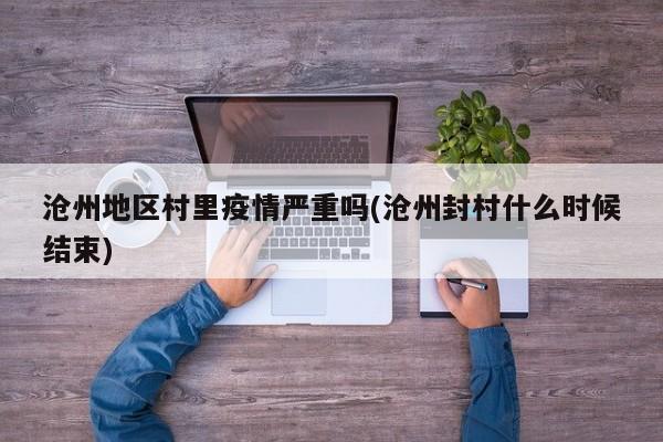 沧州地区村里疫情严重吗(沧州封村什么时候结束)