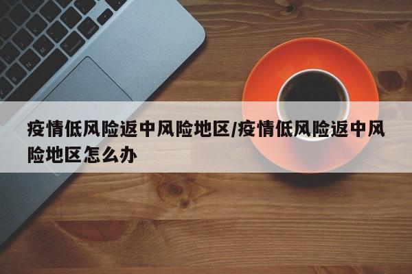 疫情低风险返中风险地区/疫情低风险返中风险地区怎么办