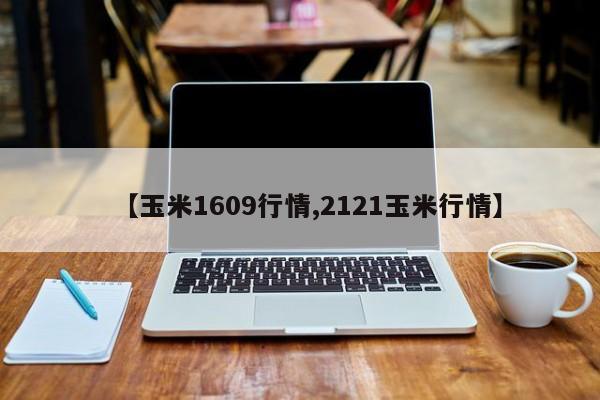 【玉米1609行情,2121玉米行情】