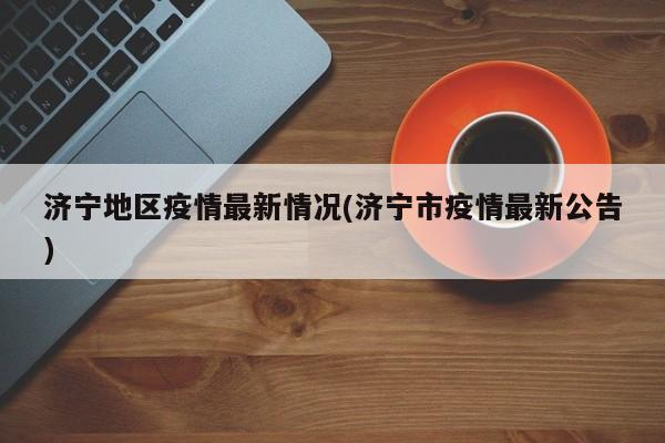 济宁地区疫情最新情况(济宁市疫情最新公告)