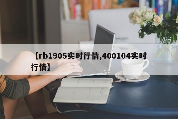 【rb1905实时行情,400104实时行情】