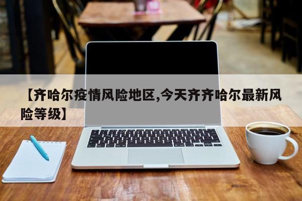 【齐哈尔疫情风险地区,今天齐齐哈尔最新风险等级】