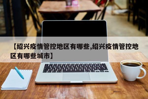 【绍兴疫情管控地区有哪些,绍兴疫情管控地区有哪些城市】
