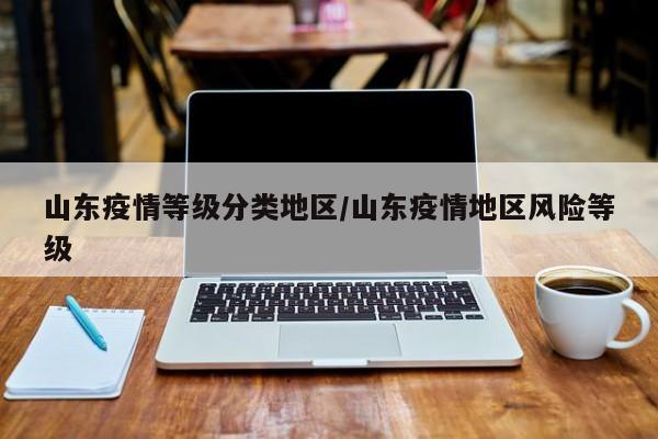 山东疫情等级分类地区/山东疫情地区风险等级