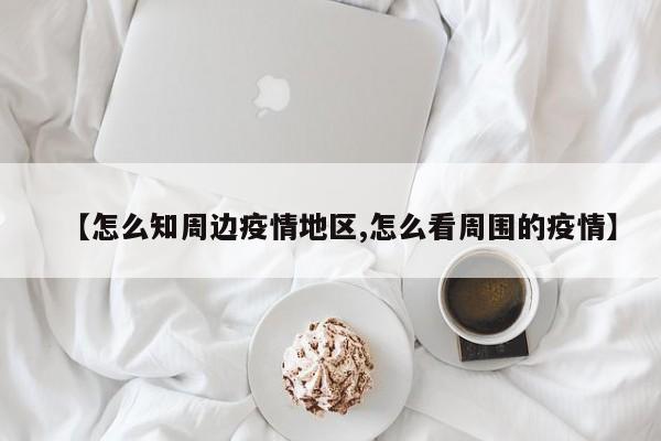 【怎么知周边疫情地区,怎么看周围的疫情】