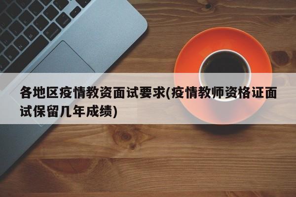 各地区疫情教资面试要求(疫情教师资格证面试保留几年成绩)