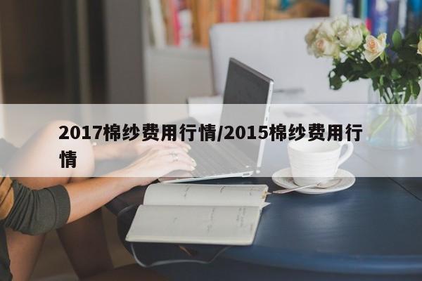 2017棉纱费用行情/2015棉纱费用行情