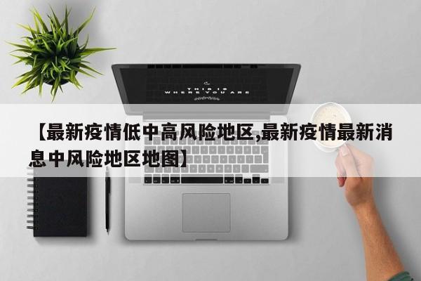 【最新疫情低中高风险地区,最新疫情最新消息中风险地区地图】