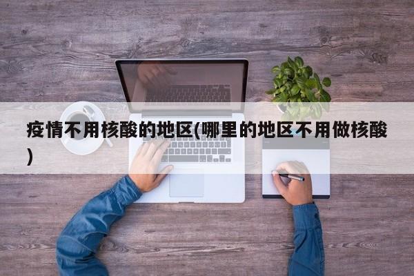 疫情不用核酸的地区(哪里的地区不用做核酸)