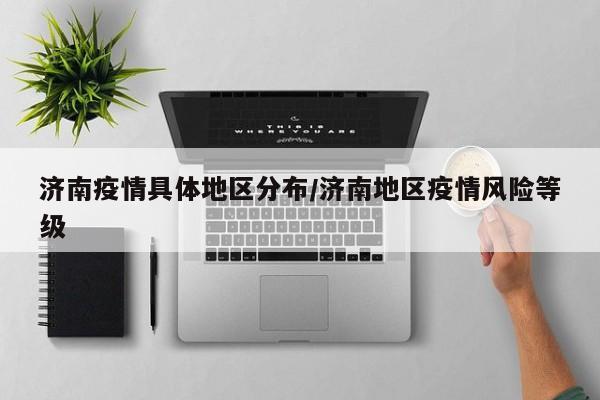 济南疫情具体地区分布/济南地区疫情风险等级