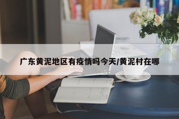 广东黄泥地区有疫情吗今天/黄泥村在哪
