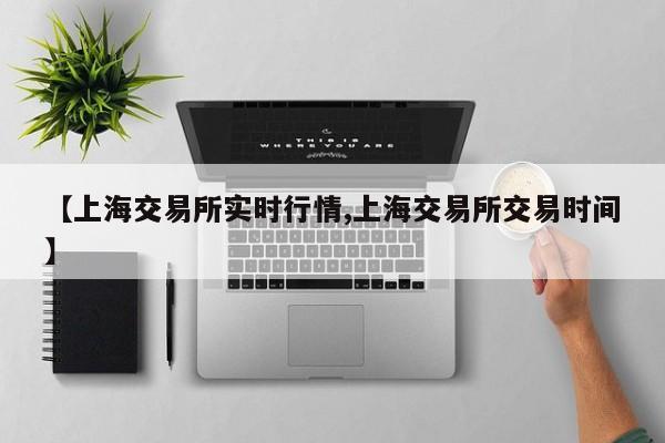 【上海交易所实时行情,上海交易所交易时间】