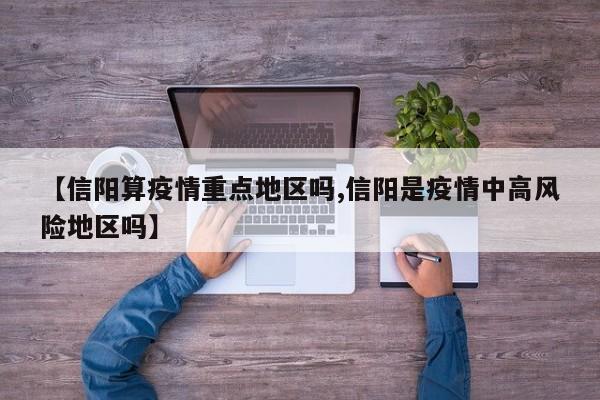 【信阳算疫情重点地区吗,信阳是疫情中高风险地区吗】
