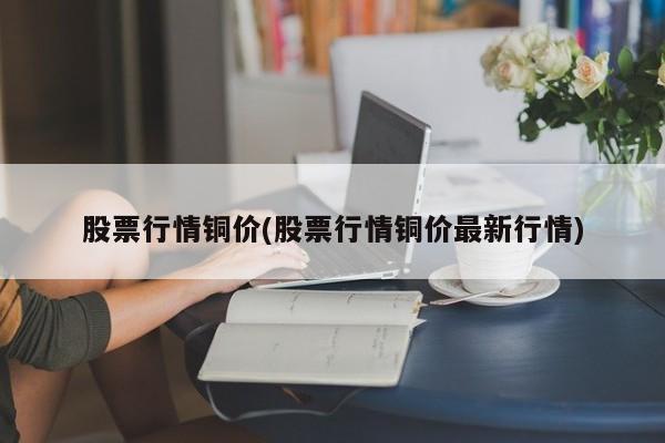 股票行情铜价(股票行情铜价最新行情)